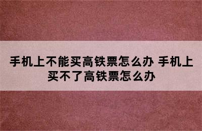 手机上不能买高铁票怎么办 手机上买不了高铁票怎么办